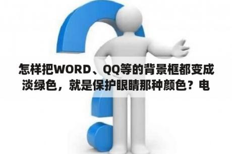 怎样把WORD、QQ等的背景框都变成淡绿色，就是保护眼睛那种颜色？电脑保护色设置