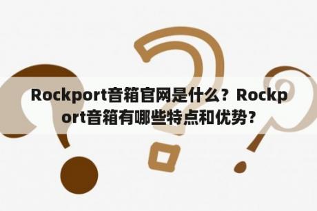 Rockport音箱官网是什么？Rockport音箱有哪些特点和优势？