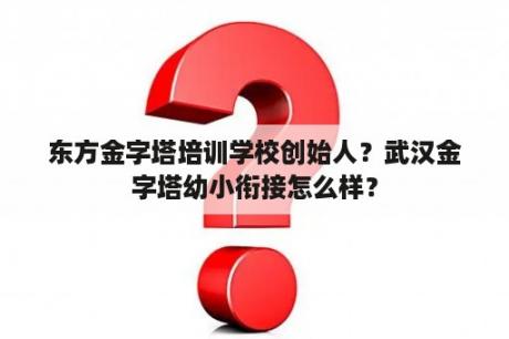 东方金字塔培训学校创始人？武汉金字塔幼小衔接怎么样？