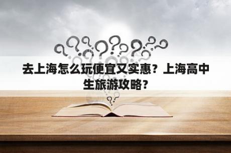 去上海怎么玩便宜又实惠？上海高中生旅游攻略？