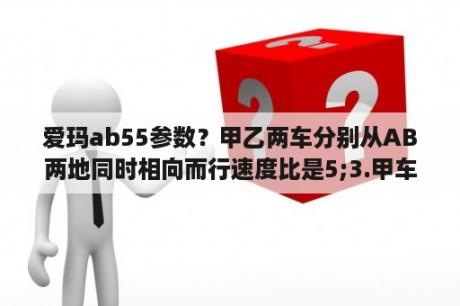 爱玛ab55参数？甲乙两车分别从AB两地同时相向而行速度比是5;3.甲车行了全程的七分之三后又行了66千米与乙相遇AB相距多少？