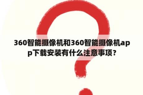 360智能摄像机和360智能摄像机app下载安装有什么注意事项？