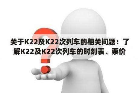 关于K22及K22次列车的相关问题：了解K22及K22次列车的时刻表、票价和服务如何？