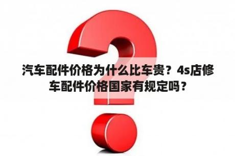 汽车配件价格为什么比车贵？4s店修车配件价格国家有规定吗？