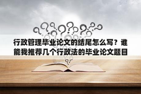 行政管理毕业论文的结尾怎么写？谁能我推荐几个行政法的毕业论文题目？