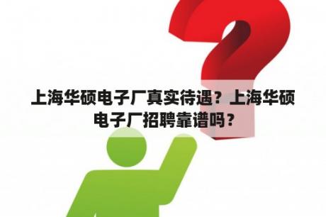 上海华硕电子厂真实待遇？上海华硕电子厂招聘靠谱吗？