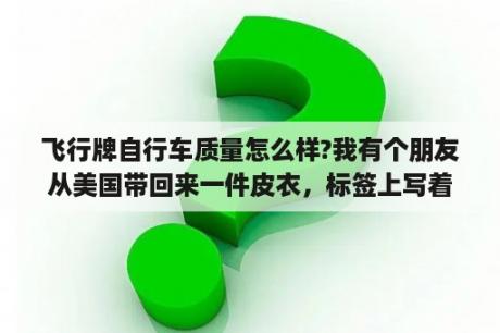 飞行牌自行车质量怎么样?我有个朋友从美国带回来一件皮衣，标签上写着Cockpit USA，不知道这个牌子有什么来历没有？