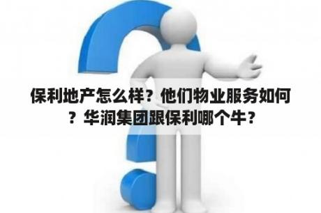 保利地产怎么样？他们物业服务如何？华润集团跟保利哪个牛？