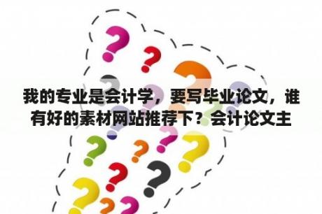 我的专业是会计学，要写毕业论文，谁有好的素材网站推荐下？会计论文主要观点？