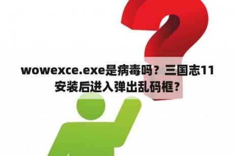 wowexce.exe是病毒吗？三国志11安装后进入弹出乱码框？