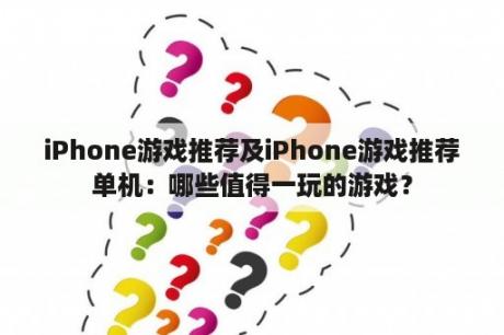 iPhone游戏推荐及iPhone游戏推荐单机：哪些值得一玩的游戏？