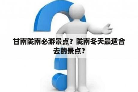 甘南陇南必游景点？陇南冬天最适合去的景点？