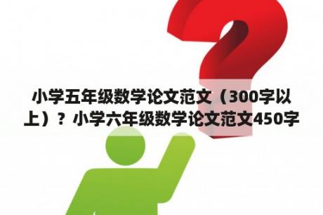 小学五年级数学论文范文（300字以上）？小学六年级数学论文范文450字？