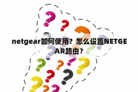 netgear如何使用？怎么设置NETGEAR路由？