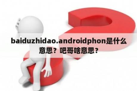 baiduzhidao.androidphon是什么意思？吧哥啥意思？