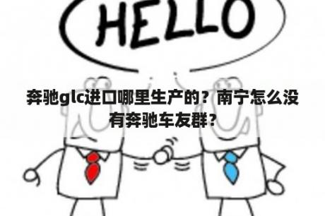 奔驰glc进口哪里生产的？南宁怎么没有奔驰车友群？