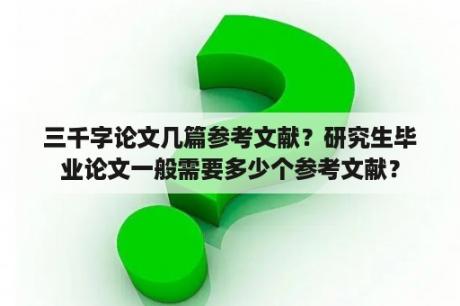 三千字论文几篇参考文献？研究生毕业论文一般需要多少个参考文献？