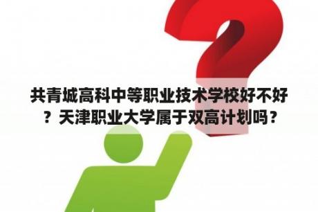 共青城高科中等职业技术学校好不好？天津职业大学属于双高计划吗？