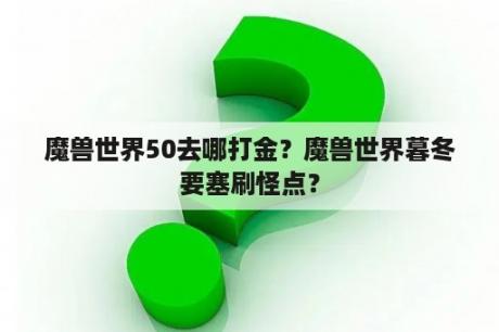 魔兽世界50去哪打金？魔兽世界暮冬要塞刷怪点？