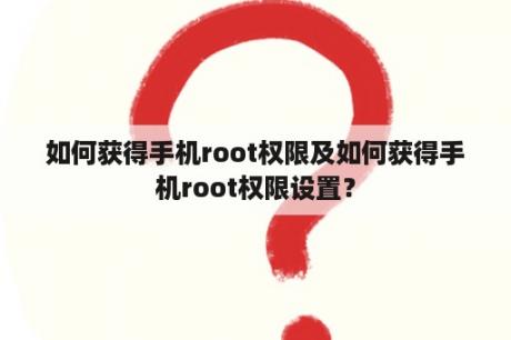 如何获得手机root权限及如何获得手机root权限设置？