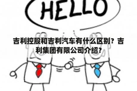 吉利控股和吉利汽车有什么区别？吉利集团有限公司介绍？