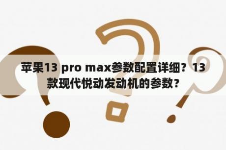 苹果13 pro max参数配置详细？13款现代悦动发动机的参数？