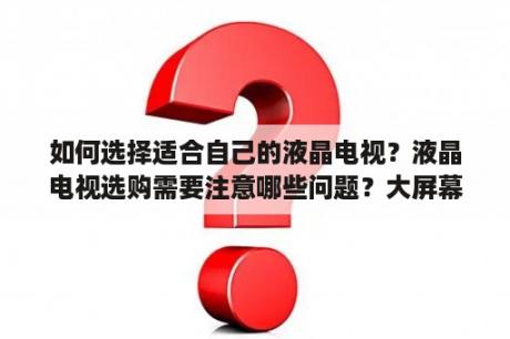 如何选择适合自己的液晶电视？液晶电视选购需要注意哪些问题？大屏幕液晶电视选购有哪些要点？