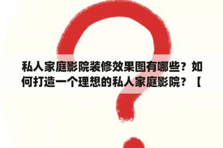 私人家庭影院装修效果图有哪些？如何打造一个理想的私人家庭影院？【私人家庭影院】【私人家庭影院装修效果图】