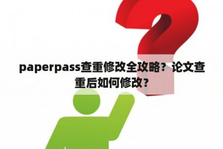 paperpass查重修改全攻略？论文查重后如何修改？