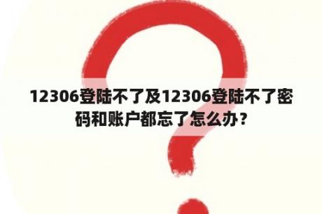 12306登陆不了及12306登陆不了密码和账户都忘了怎么办？