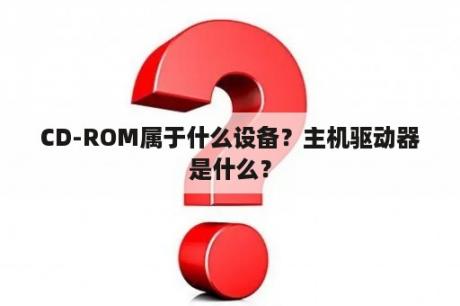 CD-ROM属于什么设备？主机驱动器是什么？