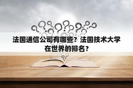 法国通信公司有哪些？法国技术大学在世界的排名？