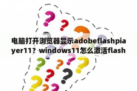 电脑打开浏览器显示adobeflashpiayer11？windows11怎么激活flash？