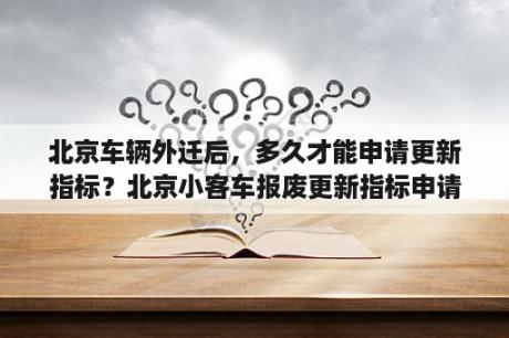 北京车辆外迁后，多久才能申请更新指标？北京小客车报废更新指标申请期？