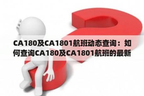 CA180及CA1801航班动态查询：如何查询CA180及CA1801航班的最新动态？