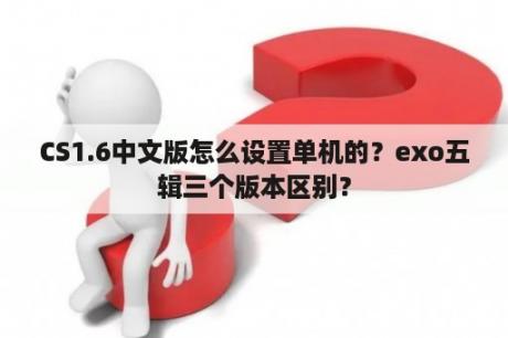 CS1.6中文版怎么设置单机的？exo五辑三个版本区别？