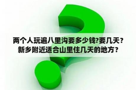 两个人玩遍八里沟要多少钱?要几天？新乡附近适合山里住几天的地方？