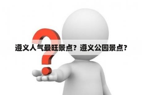 遵义人气最旺景点？遵义公园景点？