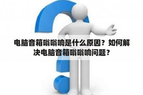 电脑音箱嗡嗡响是什么原因？如何解决电脑音箱嗡嗡响问题？