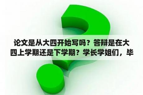 论文是从大四开始写吗？答辩是在大四上学期还是下学期？学长学姐们，毕业论文是大四什么时候开始写？