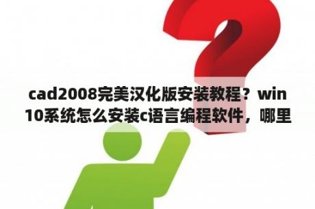 cad2008完美汉化版安装教程？win10系统怎么安装c语言编程软件，哪里下载和怎么安装能详细告诉下吗，我不会谢谢？