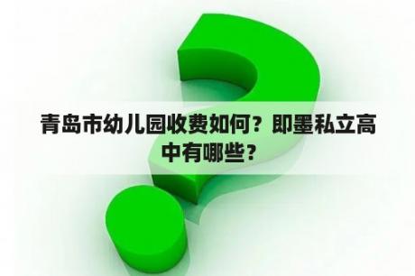 青岛市幼儿园收费如何？即墨私立高中有哪些？