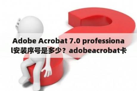 Adobe Acrobat 7.0 professional安装序号是多少？adobeacrobat卡顿怎么解决？