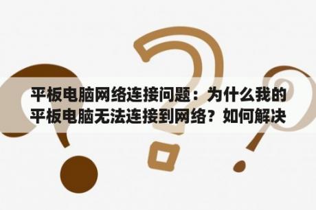 平板电脑网络连接问题：为什么我的平板电脑无法连接到网络？如何解决平板电脑无法连接网络的问题？