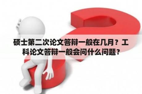 硕士第二次论文答辩一般在几月？工科论文答辩一般会问什么问题？