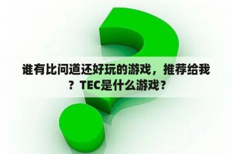 谁有比问道还好玩的游戏，推荐给我？TEC是什么游戏？