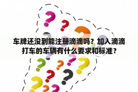 车牌还没到能注册滴滴吗？加入滴滴打车的车辆有什么要求和标准？