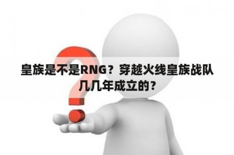 皇族是不是RNG？穿越火线皇族战队几几年成立的？