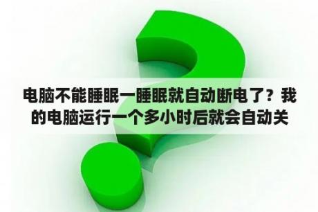 电脑不能睡眠一睡眠就自动断电了？我的电脑运行一个多小时后就会自动关机是怎么回事啊？