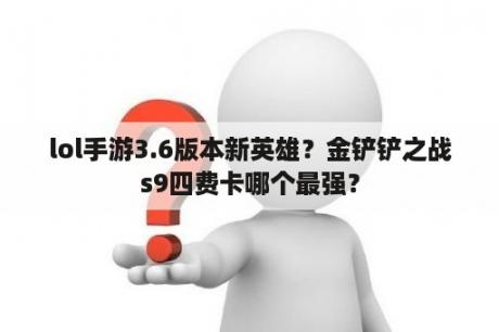 lol手游3.6版本新英雄？金铲铲之战s9四费卡哪个最强？